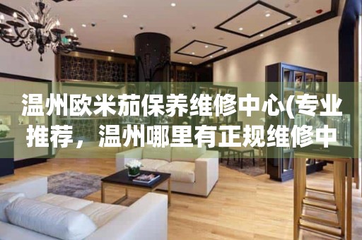 溫州歐米茄保養(yǎng)維修中心(專業(yè)推薦，溫州哪里有正規(guī)維修中心)