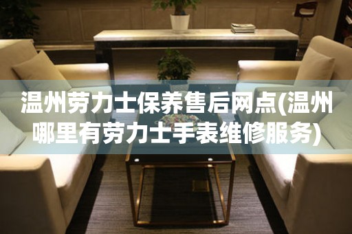 溫州勞力士保養(yǎng)售后網(wǎng)點(溫州哪里有勞力士手表維修服務)