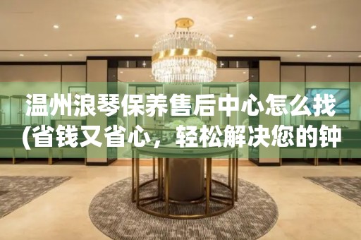溫州浪琴保養(yǎng)售后中心怎么找(省錢又省心，輕松解決您的鐘表維修問題)