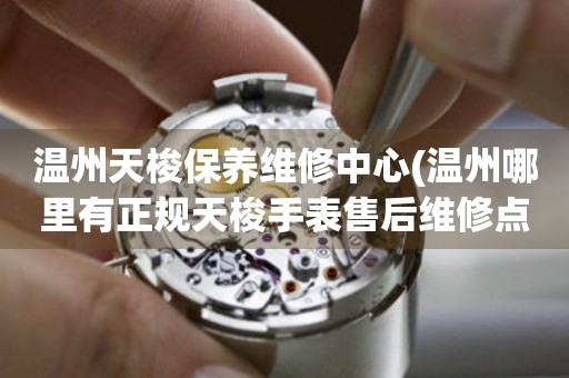 溫州天梭保養(yǎng)維修中心(溫州哪里有正規(guī)天梭手表售后維修點)