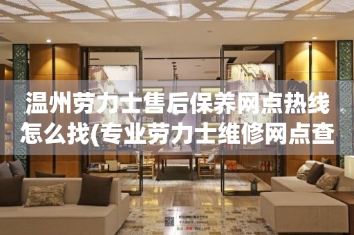溫州勞力士售后保養(yǎng)網(wǎng)點熱線怎么找(專業(yè)勞力士維修網(wǎng)點查詢方法)