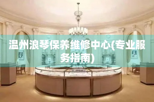 溫州浪琴保養(yǎng)維修中心(專業(yè)服務指南)