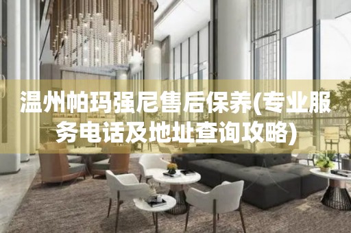 溫州帕瑪強尼售后保養(yǎng)(專業(yè)服務電話及地址查詢攻略)