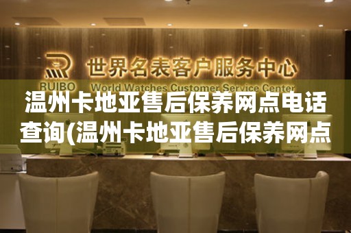溫州卡地亞售后保養(yǎng)網(wǎng)點電話查詢(溫州卡地亞售后保養(yǎng)網(wǎng)點電話哪里有)