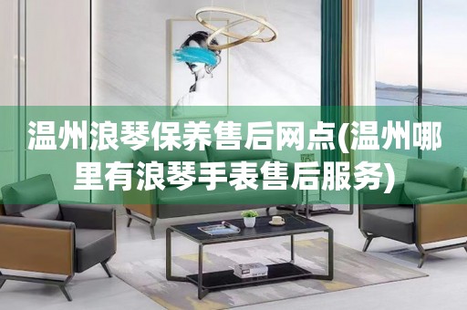 溫州浪琴保養(yǎng)售后網(wǎng)點(溫州哪里有浪琴手表售后服務)
