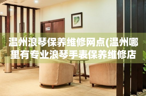 溫州浪琴保養(yǎng)維修網(wǎng)點(溫州哪里有專業(yè)浪琴手表保養(yǎng)維修店)