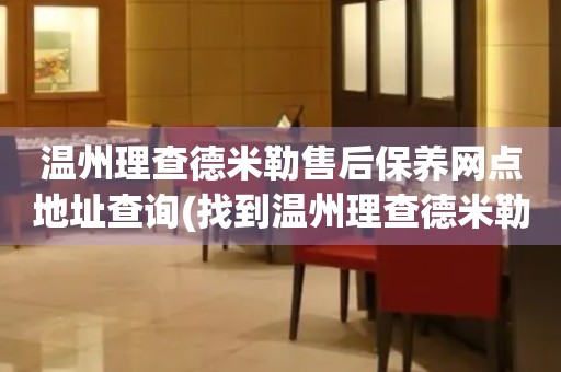 溫州理查德米勒售后保養(yǎng)網(wǎng)點地址查詢(找到溫州理查德米勒售后保養(yǎng)網(wǎng)點地址的方法)