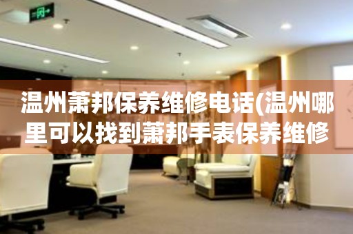 溫州蕭邦保養(yǎng)維修電話(溫州哪里可以找到蕭邦手表保養(yǎng)維修服務)
