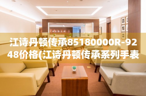 江詩丹頓傳承85180000R-9248價(jià)格(江詩丹頓傳承系列手表價(jià)格及購買指南)