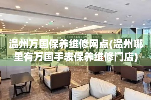 溫州萬國保養(yǎng)維修網(wǎng)點(diǎn)(溫州哪里有萬國手表保養(yǎng)維修門店)