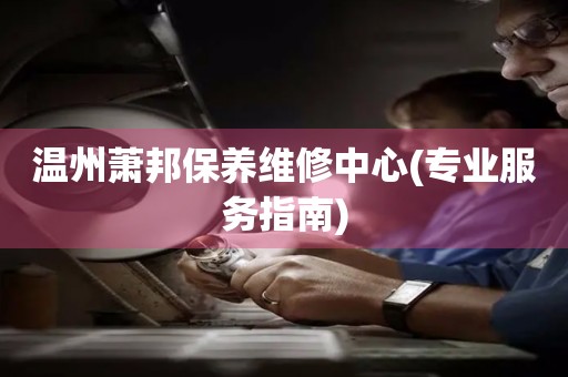 溫州蕭邦保養(yǎng)維修中心(專業(yè)服務(wù)指南)