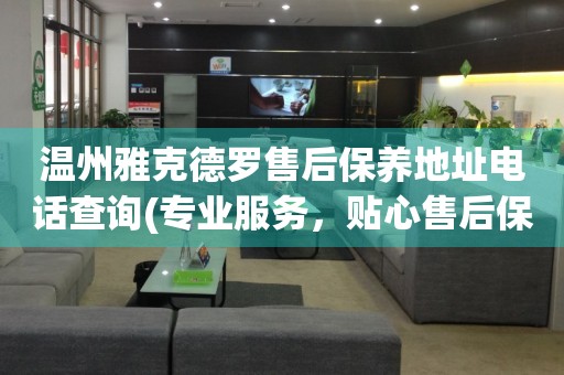 溫州雅克德羅售后保養(yǎng)地址電話查詢(專業(yè)服務(wù)，貼心售后保養(yǎng)指南)
