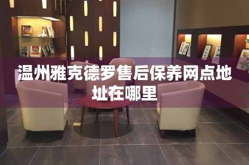 溫州雅克德羅售后保養(yǎng)網(wǎng)點(diǎn)地址在哪里