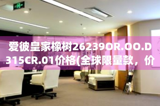 愛彼皇家橡樹26239OR.OO.D315CR.01價(jià)格(全球限量款，價(jià)格及購買渠道詳解)