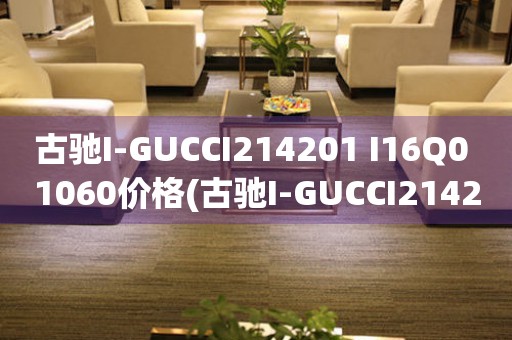 古馳I-GUCCI214201 I16Q0 1060價(jià)格(古馳I-GUCCI214201 I16Q0 1060價(jià)格查詢及購買指南)