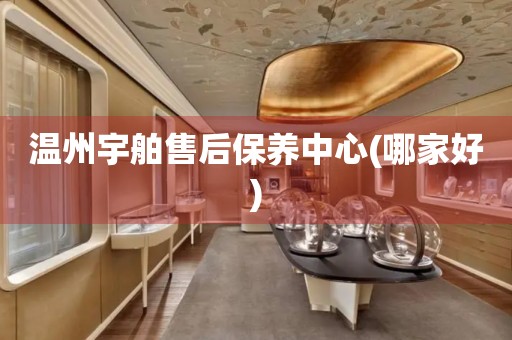 溫州宇舶售后保養(yǎng)中心(哪家好)