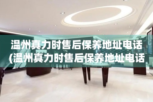 溫州真力時(shí)售后保養(yǎng)地址電話(溫州真力時(shí)售后保養(yǎng)地址電話查詢攻略)