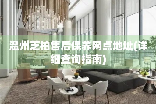 溫州芝柏售后保養(yǎng)網(wǎng)點(diǎn)地址(詳細(xì)查詢指南)