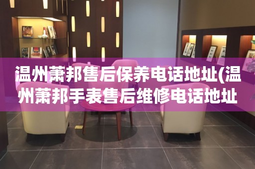 溫州蕭邦售后保養(yǎng)電話地址(溫州蕭邦手表售后維修電話地址查詢)