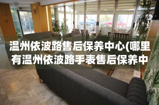溫州依波路售后保養(yǎng)中心(哪里有溫州依波路手表售后保養(yǎng)中心網(wǎng)點(diǎn))