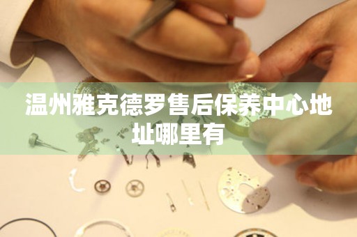 溫州雅克德羅售后保養(yǎng)中心地址哪里有