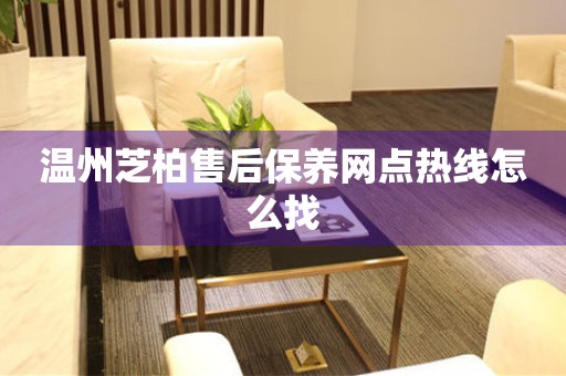 溫州芝柏售后保養(yǎng)網(wǎng)點(diǎn)熱線怎么找
