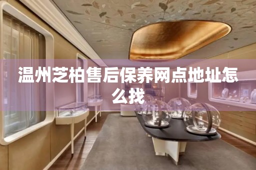 溫州芝柏售后保養(yǎng)網(wǎng)點(diǎn)地址怎么找