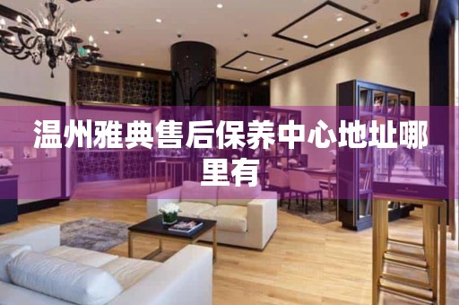 溫州雅典售后保養(yǎng)中心地址哪里有