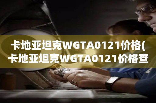 卡地亞坦克WGTA0121價(jià)格(卡地亞坦克WGTA0121價(jià)格查詢及比較)