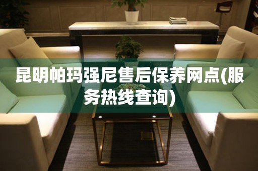 昆明帕瑪強(qiáng)尼售后保養(yǎng)網(wǎng)點(diǎn)(服務(wù)熱線查詢(xún))