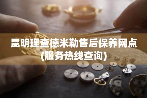 昆明理查德米勒售后保養(yǎng)網(wǎng)點(diǎn)(服務(wù)熱線查詢(xún))