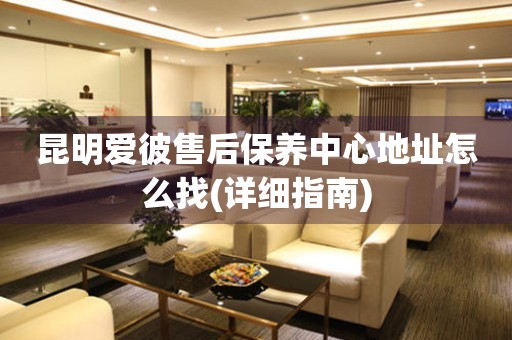 昆明愛彼售后保養(yǎng)中心地址怎么找(詳細(xì)指南)
