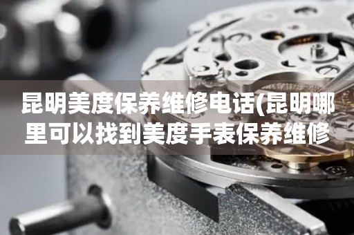 昆明美度保養(yǎng)維修電話(昆明哪里可以找到美度手表保養(yǎng)維修服務(wù))