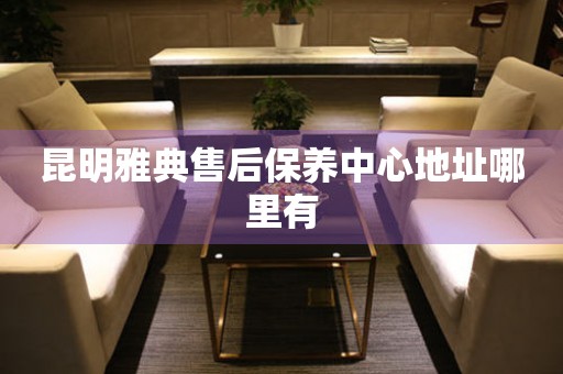 昆明雅典售后保養(yǎng)中心地址哪里有