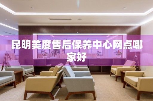 昆明美度售后保養(yǎng)中心網(wǎng)點(diǎn)哪家好