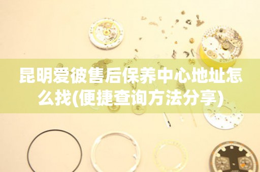 昆明愛彼售后保養(yǎng)中心地址怎么找(便捷查詢方法分享)