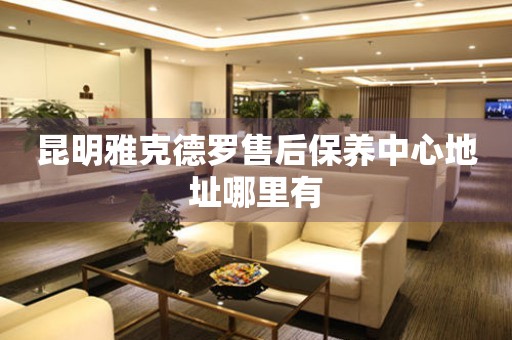 昆明雅克德羅售后保養(yǎng)中心地址哪里有