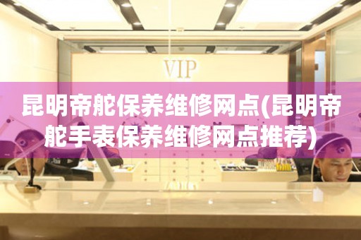昆明帝舵保養(yǎng)維修網(wǎng)點(diǎn)(昆明帝舵手表保養(yǎng)維修網(wǎng)點(diǎn)推薦)