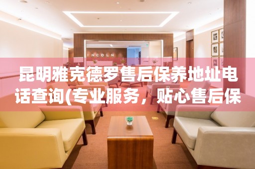 昆明雅克德羅售后保養(yǎng)地址電話查詢(專業(yè)服務(wù)，貼心售后保養(yǎng)指南)