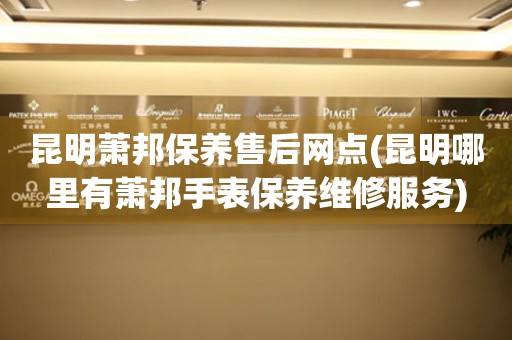 昆明蕭邦保養(yǎng)售后網(wǎng)點(diǎn)(昆明哪里有蕭邦手表保養(yǎng)維修服務(wù))