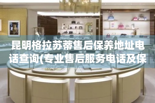 昆明格拉蘇蒂售后保養(yǎng)地址電話查詢(專業(yè)售后服務(wù)電話及保養(yǎng)地址查詢方法)
