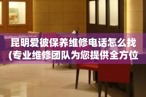 昆明愛彼保養(yǎng)維修電話怎么找(專業(yè)維修團(tuán)隊(duì)為您提供全方位服務(wù))