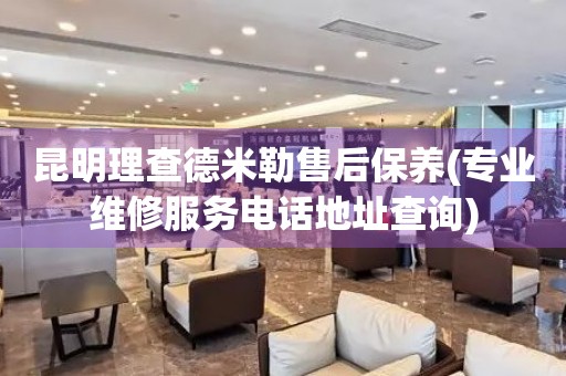 昆明理查德米勒售后保養(yǎng)(專業(yè)維修服務(wù)電話地址查詢)