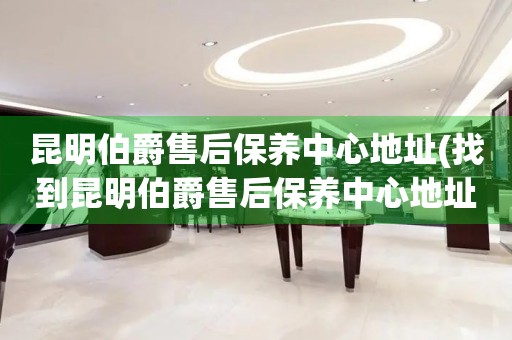昆明伯爵售后保養(yǎng)中心地址(找到昆明伯爵售后保養(yǎng)中心地址的方法)