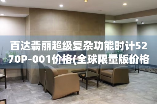 百達翡麗超級復雜功能時計5270P-001價格(全球限量版價格是多少)