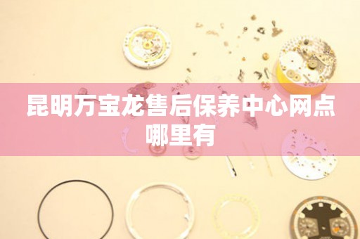 昆明萬(wàn)寶龍售后保養(yǎng)中心網(wǎng)點(diǎn)哪里有