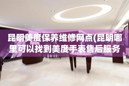 昆明美度保養(yǎng)維修網(wǎng)點(diǎn)(昆明哪里可以找到美度手表售后服務(wù))