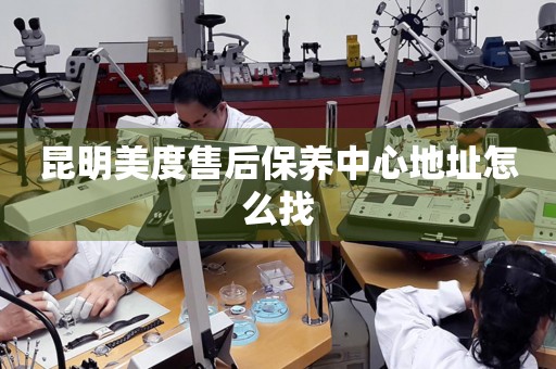 昆明美度售后保養(yǎng)中心地址怎么找