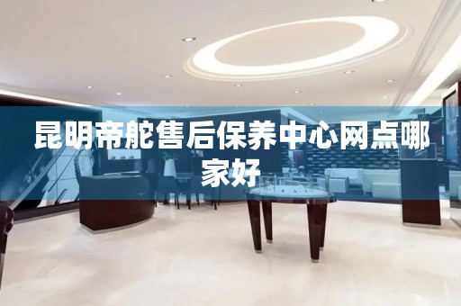 昆明帝舵售后保養(yǎng)中心網(wǎng)點(diǎn)哪家好