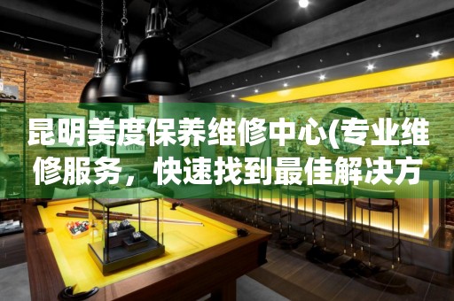 昆明美度保養(yǎng)維修中心(專業(yè)維修服務(wù)，快速找到最佳解決方案)